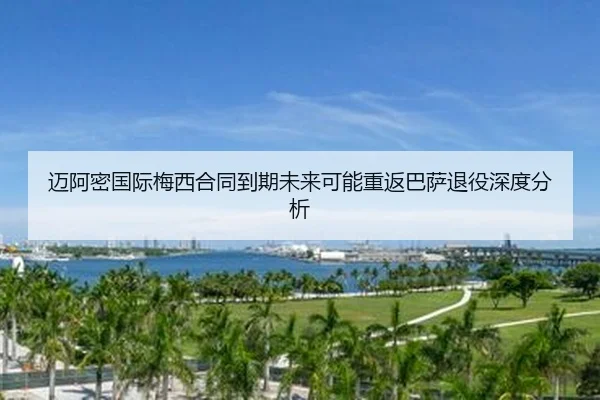 迈阿密国际梅西合同到期未来可能重返巴萨退役深度分析