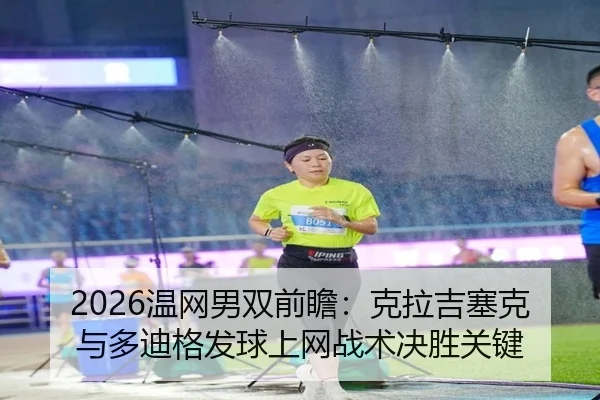2026温网男双前瞻：克拉吉塞克与多迪格发球上网战术决胜关键