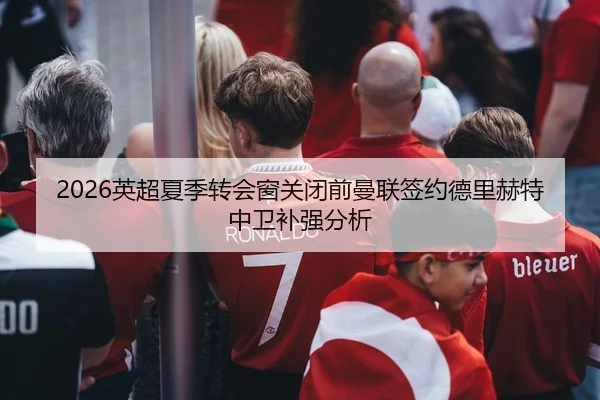 2026英超夏季转会窗关闭前曼联签约德里赫特中卫补强分析